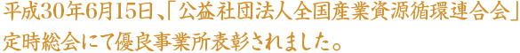 平成30年6月15日、「公益社団法人全国産業資源循環連合会」定時総会にて優良事業所表彰されました。